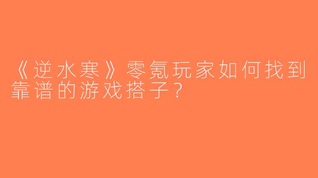 《逆水寒》零氪玩家如何找到靠谱的游戏搭子？