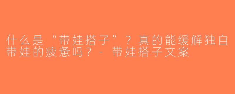 什么是“带娃搭子”？真的能缓解独自带娃的疲惫吗？-带娃搭子文案