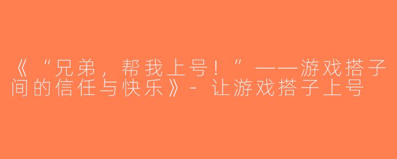 《“兄弟，帮我上号！”——游戏搭子间的信任与快乐》-让游戏搭子上号