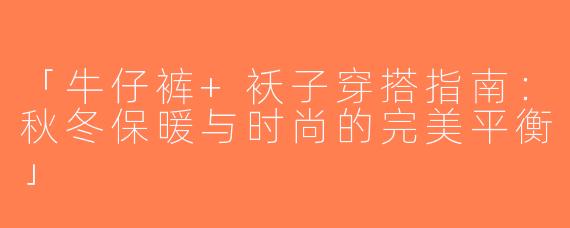 「牛仔裤+袄子穿搭指南：秋冬保暖与时尚的完美平衡」