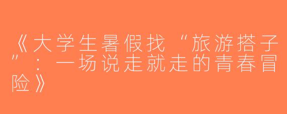 《大学生暑假找“旅游搭子”：一场说走就走的青春冒险》