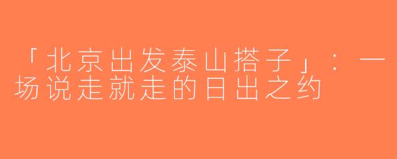 「北京出发泰山搭子」：一场说走就走的日出之约
