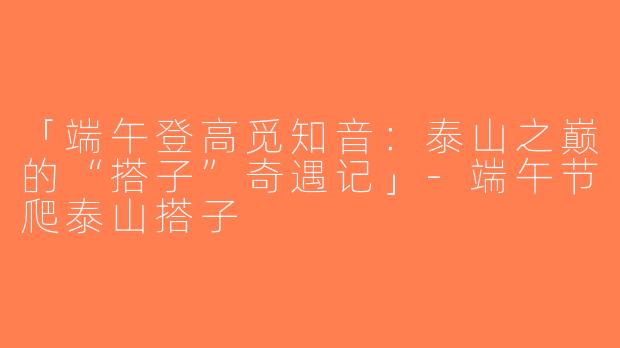 「端午登高觅知音：泰山之巅的“搭子”奇遇记」-端午节爬泰山搭子