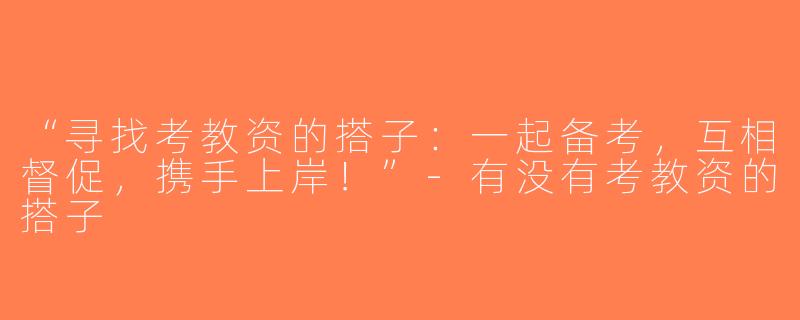 “寻找考教资的搭子：一起备考，互相督促，携手上岸！”-有没有考教资的搭子