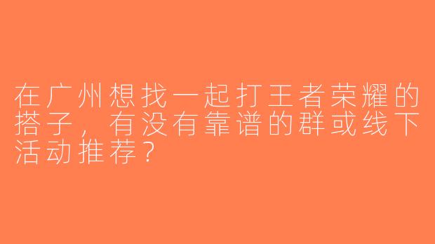 在广州想找一起打王者荣耀的搭子，有没有靠谱的群或线下活动推荐？