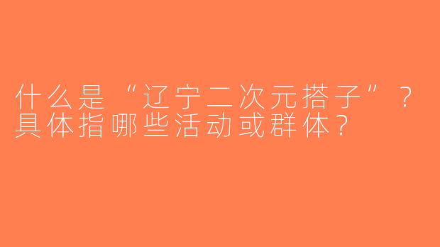 什么是“辽宁二次元搭子”？具体指哪些活动或群体？