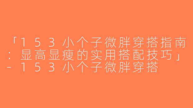 「153小个子微胖穿搭指南：显高显瘦的实用搭配技巧」-153小个子微胖穿搭