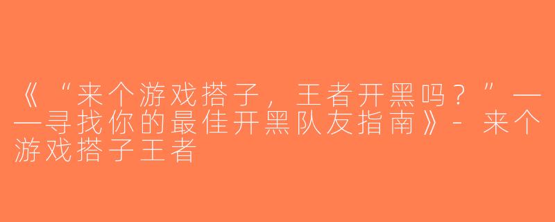 《“来个游戏搭子，王者开黑吗？”——寻找你的最佳开黑队友指南》-来个游戏搭子王者