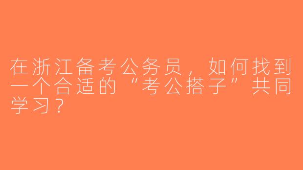 在浙江备考公务员，如何找到一个合适的“考公搭子”共同学习？