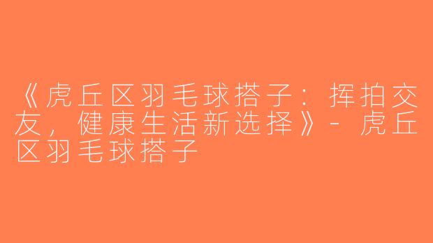 《虎丘区羽毛球搭子：挥拍交友，健康生活新选择》-虎丘区羽毛球搭子