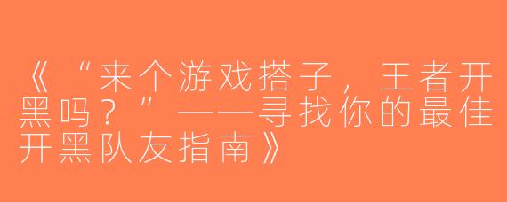 《“来个游戏搭子，王者开黑吗？”——寻找你的最佳开黑队友指南》