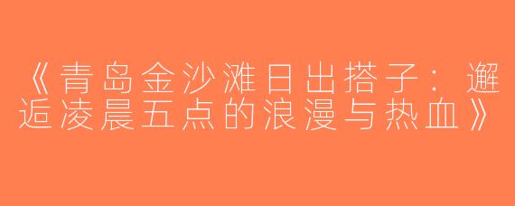 《青岛金沙滩日出搭子：邂逅凌晨五点的浪漫与热血》