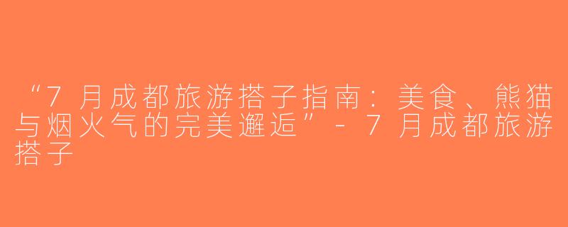 “7月成都旅游搭子指南：美食、熊猫与烟火气的完美邂逅”-7月成都旅游搭子