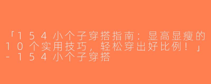「154小个子穿搭指南：显高显瘦的10个实用技巧，轻松穿出好比例！」-154小个子穿搭