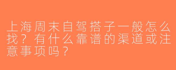 上海周末自驾搭子一般怎么找？有什么靠谱的渠道或注意事项吗？