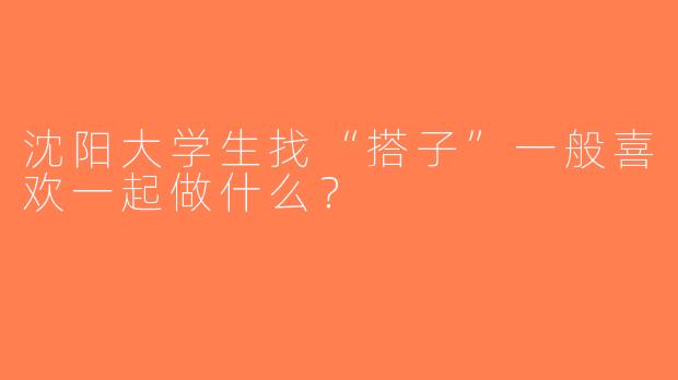 沈阳大学生找“搭子”一般喜欢一起做什么？