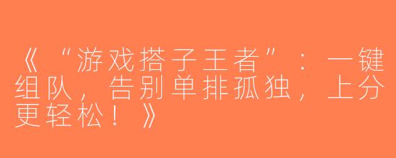 《“游戏搭子王者”：一键组队，告别单排孤独，上分更轻松！》