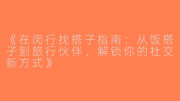 《在闵行找搭子指南：从饭搭子到旅行伙伴，解锁你的社交新方式》