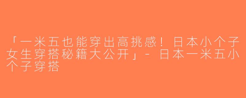 「一米五也能穿出高挑感！日本小个子女生穿搭秘籍大公开」-日本一米五小个子穿搭