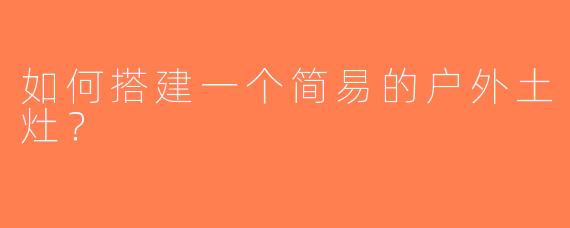 如何搭建一个简易的户外土灶？