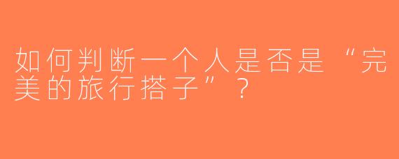 如何判断一个人是否是“完美的旅行搭子”？