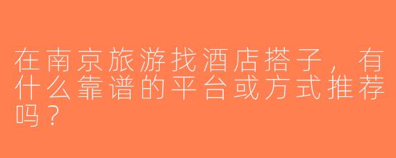 在南京旅游找酒店搭子，有什么靠谱的平台或方式推荐吗？