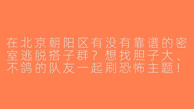 在北京朝阳区有没有靠谱的密室逃脱搭子群？想找胆子大、不鸽的队友一起刷恐怖主题！-北京朝阳密室搭子