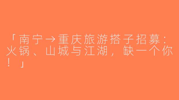「南宁→重庆旅游搭子招募：火锅、山城与江湖，缺一个你！」