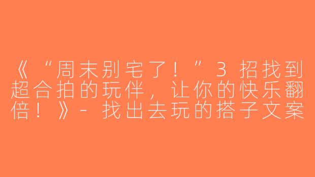 《“周末别宅了！”3招找到超合拍的玩伴，让你的快乐翻倍！》-找出去玩的搭子文案
