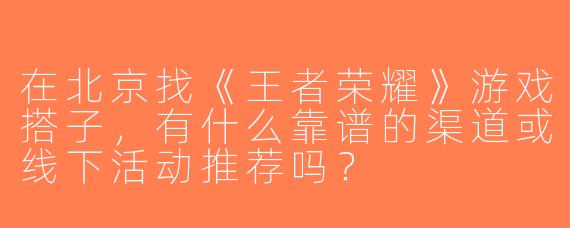 在北京找《王者荣耀》游戏搭子，有什么靠谱的渠道或线下活动推荐吗？