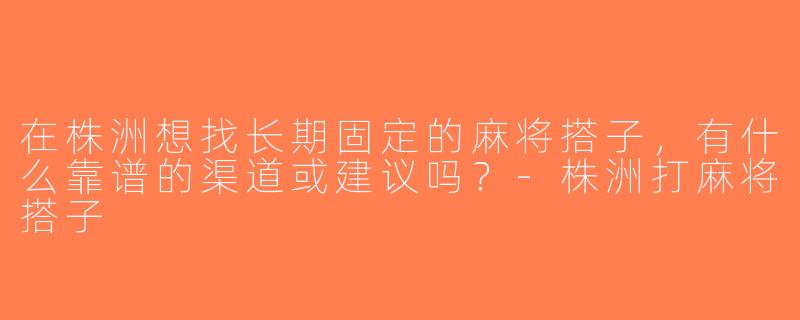 在株洲想找长期固定的麻将搭子，有什么靠谱的渠道或建议吗？-株洲打麻将搭子