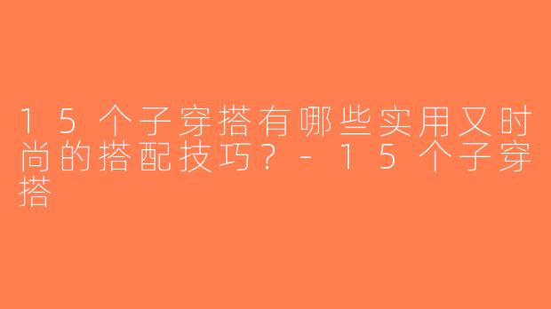 15个子穿搭有哪些实用又时尚的搭配技巧？-15个子穿搭