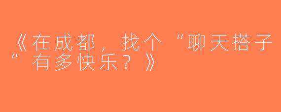 《在成都，找个“聊天搭子”有多快乐？》
