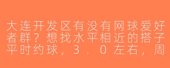 大连开发区有没有网球爱好者群？想找水平相近的搭子平时约球，3.0左右，周末或工作日晚上都可以~