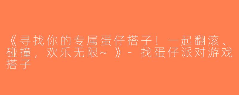 《寻找你的专属蛋仔搭子！一起翻滚、碰撞，欢乐无限~》-找蛋仔派对游戏搭子