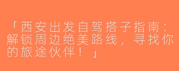 「西安出发自驾搭子指南：解锁周边绝美路线，寻找你的旅途伙伴！」