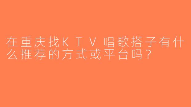 在重庆找KTV唱歌搭子有什么推荐的方式或平台吗？