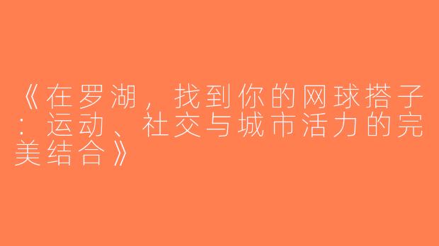 《在罗湖，找到你的网球搭子：运动、社交与城市活力的完美结合》
