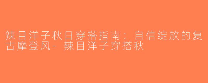 辣目洋子秋日穿搭指南：自信绽放的复古摩登风-辣目洋子穿搭秋