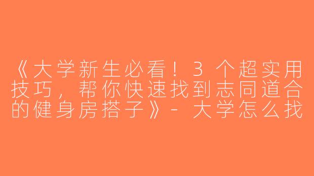 《大学新生必看！3个超实用技巧，帮你快速找到志同道合的健身房搭子》-大学怎么找健身房搭子