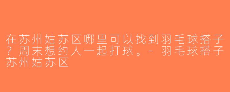 在苏州姑苏区哪里可以找到羽毛球搭子？周末想约人一起打球。-羽毛球搭子苏州姑苏区