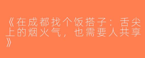 《在成都找个饭搭子：舌尖上的烟火气，也需要人共享》