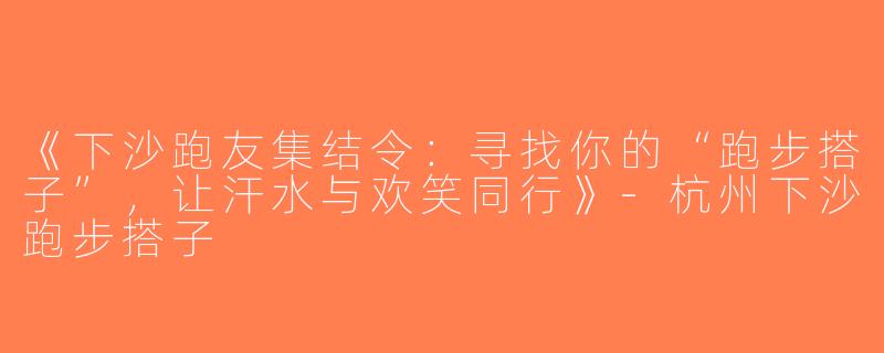 《下沙跑友集结令：寻找你的“跑步搭子”，让汗水与欢笑同行》-杭州下沙跑步搭子