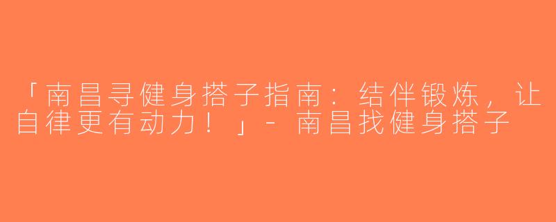 「南昌寻健身搭子指南：结伴锻炼，让自律更有动力！」-南昌找健身搭子