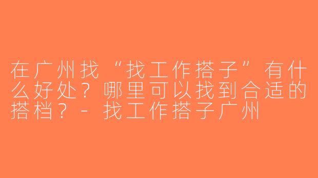 在广州找“找工作搭子”有什么好处？哪里可以找到合适的搭档？-找工作搭子广州