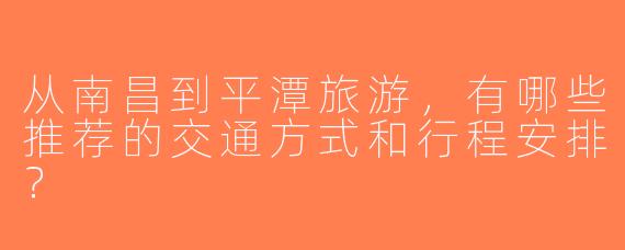 从南昌到平潭旅游，有哪些推荐的交通方式和行程安排？