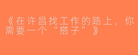 《在许昌找工作的路上，你需要一个“搭子”》
