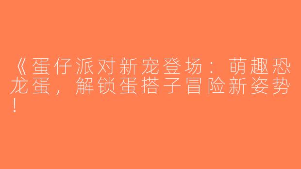 《蛋仔派对新宠登场：萌趣恐龙蛋，解锁蛋搭子冒险新姿势！
