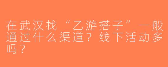 在武汉找“乙游搭子”一般通过什么渠道？线下活动多吗？