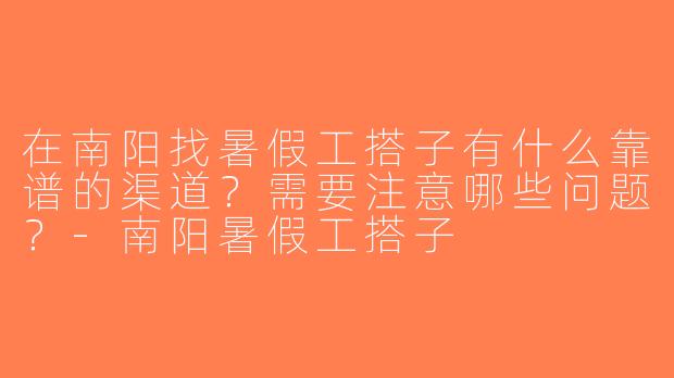 在南阳找暑假工搭子有什么靠谱的渠道？需要注意哪些问题？-南阳暑假工搭子